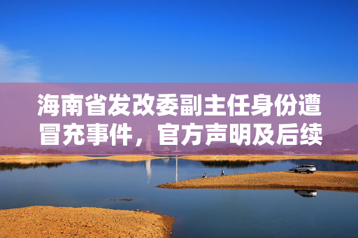 海南省发改委副主任身份遭冒充事件，官方声明及后续处理