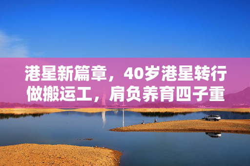 港星新篇章，40岁港星转行做搬运工，肩负养育四子重任