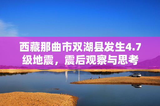 西藏那曲市双湖县发生4.7级地震，震后观察与思考