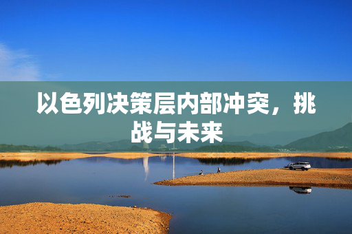 以色列决策层内部冲突，挑战与未来