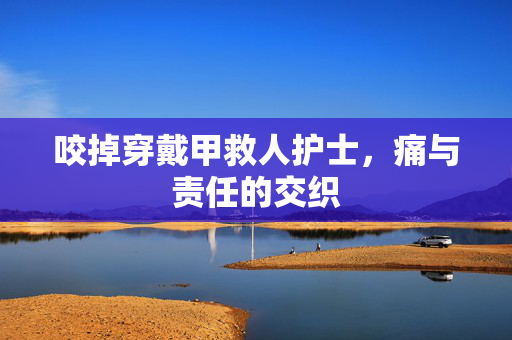 咬掉穿戴甲救人护士，痛与责任的交织