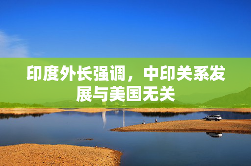 印度外长强调，中印关系发展与美国无关