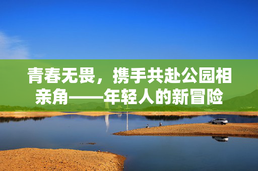 青春无畏，携手共赴公园相亲角——年轻人的新冒险