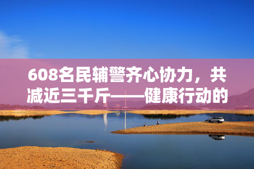 608名民辅警齐心协力，共减近三千斤——健康行动的磅礴力量