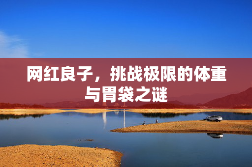 网红良子，挑战极限的体重与胃袋之谜