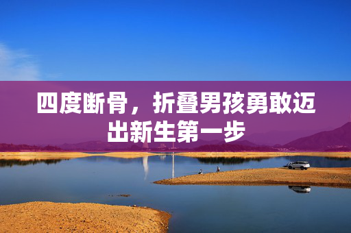四度断骨，折叠男孩勇敢迈出新生第一步