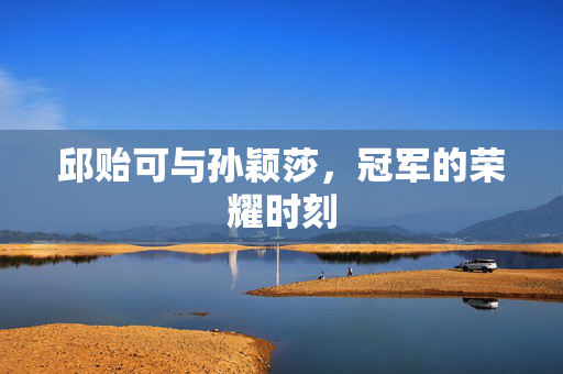 邱贻可与孙颖莎，冠军的荣耀时刻