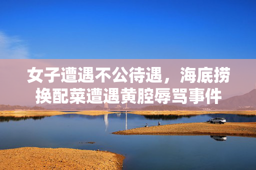 女子遭遇不公待遇，海底捞换配菜遭遇黄腔辱骂事件