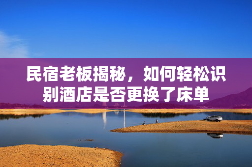 民宿老板揭秘，如何轻松识别酒店是否更换了床单