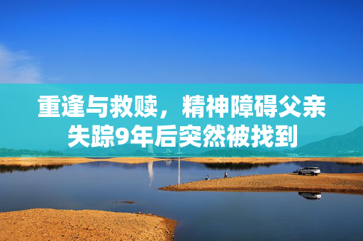 重逢与救赎，精神障碍父亲失踪9年后突然被找到