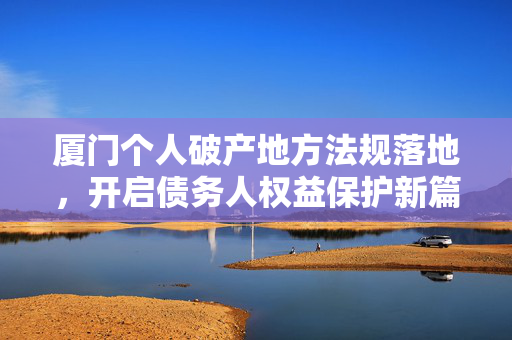 厦门个人破产地方法规落地，开启债务人权益保护新篇章