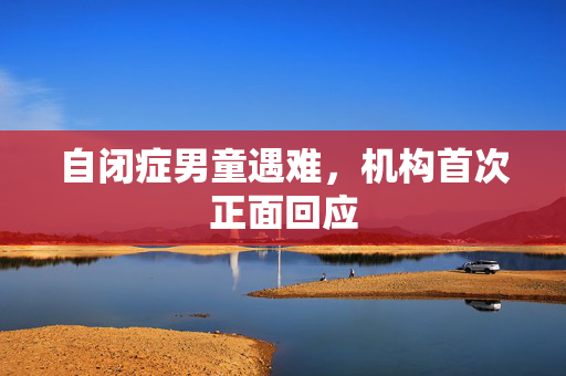 自闭症男童遇难，机构首次正面回应
