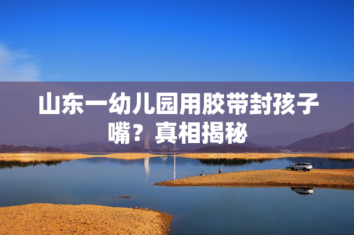 山东一幼儿园用胶带封孩子嘴？真相揭秘