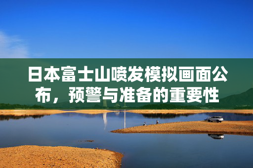 日本富士山喷发模拟画面公布，预警与准备的重要性