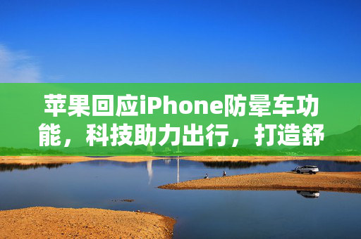 苹果回应iPhone防晕车功能，科技助力出行，打造舒适驾驶体验