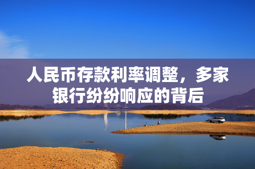 人民币存款利率调整，多家银行纷纷响应的背后