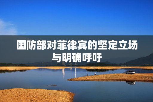 国防部对菲律宾的坚定立场与明确呼吁