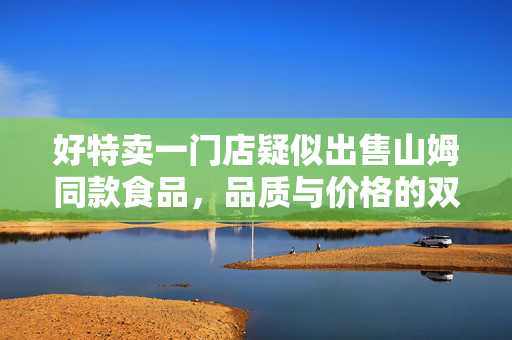 好特卖一门店疑似出售山姆同款食品，品质与价格的双重考量