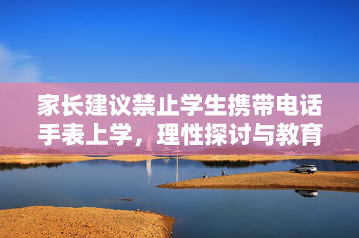 家长建议禁止学生携带电话手表上学，理性探讨与教育新思考