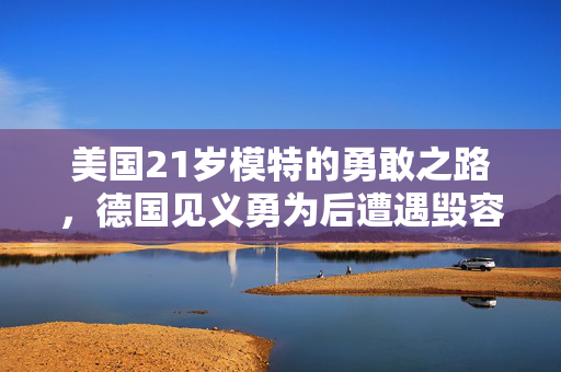 美国21岁模特的勇敢之路，德国见义勇为后遭遇毁容