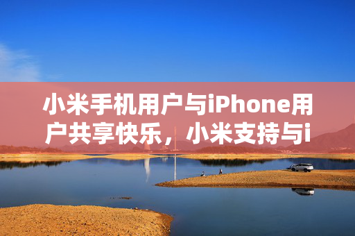 小米手机用户与iPhone用户共享快乐，小米支持与iPhone贴贴分享照片