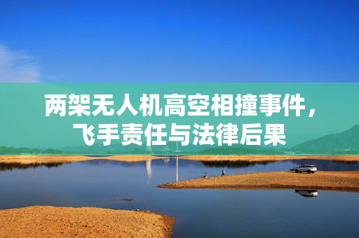 两架无人机高空相撞事件，飞手责任与法律后果