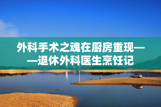 外科手术之魂在厨房重现——退休外科医生烹饪记
