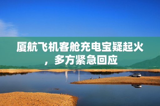 厦航飞机客舱充电宝疑起火，多方紧急回应
