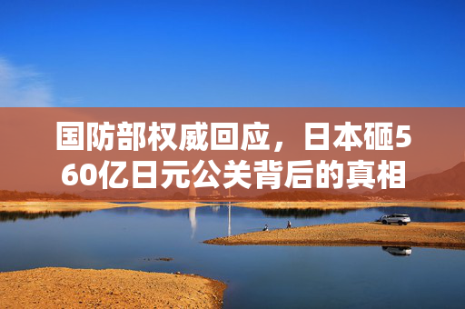 国防部权威回应，日本砸560亿日元公关背后的真相