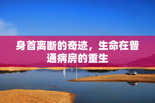 身首离断的奇迹，生命在普通病房的重生