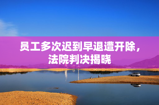 员工多次迟到早退遭开除，法院判决揭晓