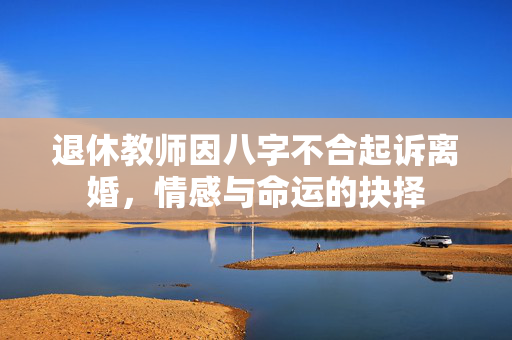 退休教师因八字不合起诉离婚，情感与命运的抉择