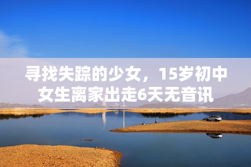 寻找失踪的少女，15岁初中女生离家出走6天无音讯
