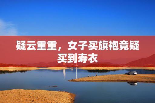 疑云重重，女子买旗袍竟疑买到寿衣