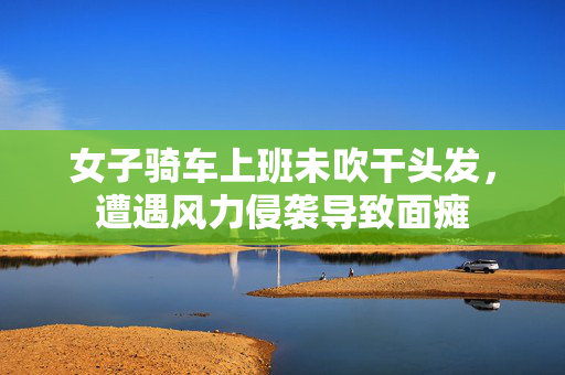 女子骑车上班未吹干头发，遭遇风力侵袭导致面瘫