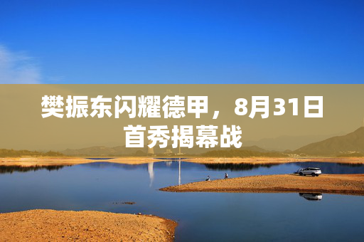 樊振东闪耀德甲，8月31日首秀揭幕战