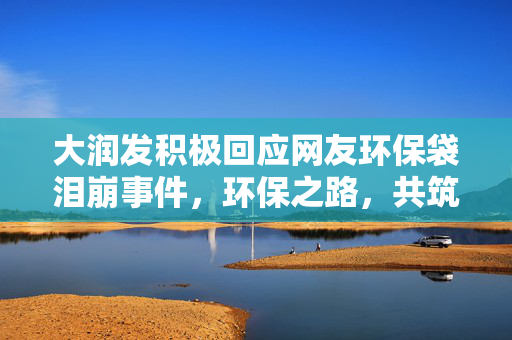 大润发积极回应网友环保袋泪崩事件，环保之路，共筑未来