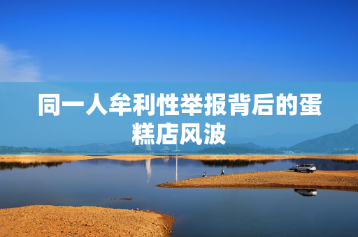 同一人牟利性举报背后的蛋糕店风波