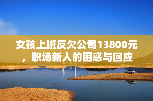女孩上班反欠公司13800元，职场新人的困惑与回应