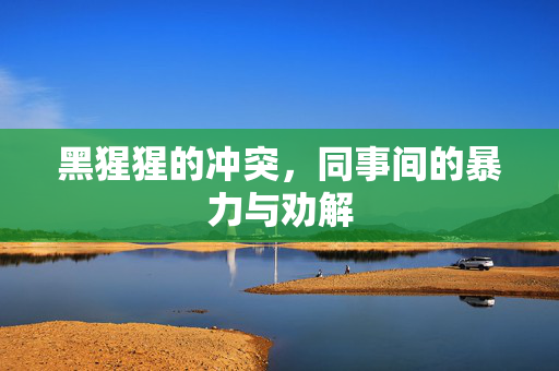 黑猩猩的冲突，同事间的暴力与劝解