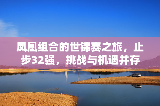 凤凰组合的世锦赛之旅，止步32强，挑战与机遇并存