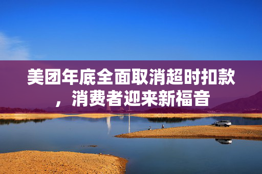 美团年底全面取消超时扣款，消费者迎来新福音