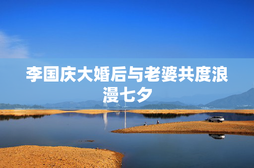 李国庆大婚后与老婆共度浪漫七夕