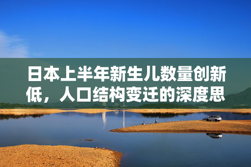 日本上半年新生儿数量创新低，人口结构变迁的深度思考