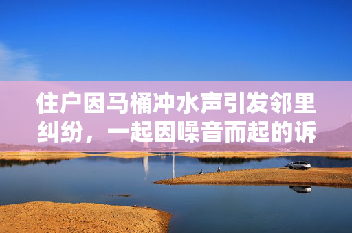 住户因马桶冲水声引发邻里纠纷，一起因噪音而起的诉讼