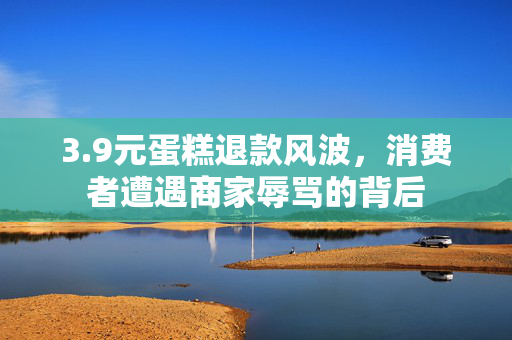 3.9元蛋糕退款风波，消费者遭遇商家辱骂的背后