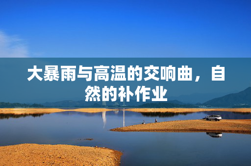 大暴雨与高温的交响曲，自然的补作业