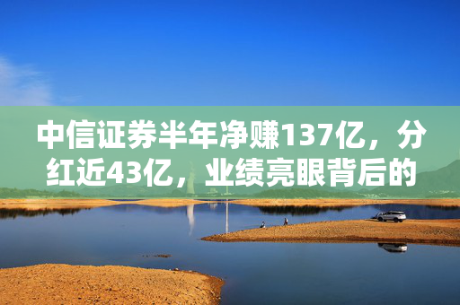 中信证券半年净赚137亿，分红近43亿，业绩亮眼背后的秘密