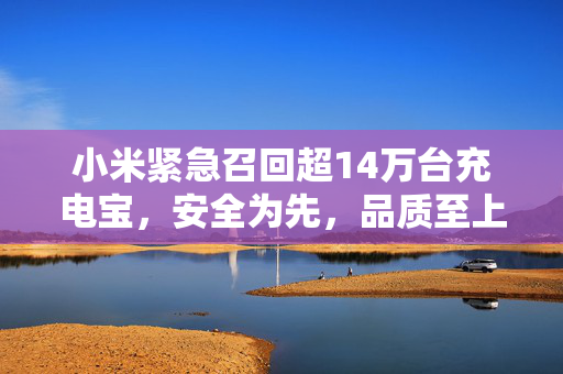 小米紧急召回超14万台充电宝，安全为先，品质至上