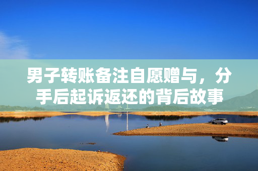 男子转账备注自愿赠与，分手后起诉返还的背后故事